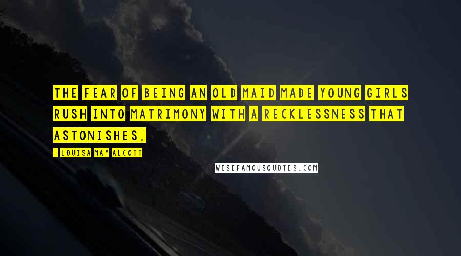 Louisa May Alcott Quotes: The fear of being an old maid made young girls rush into matrimony with a recklessness that astonishes.