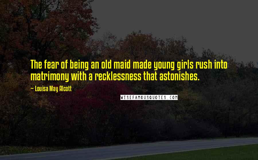 Louisa May Alcott Quotes: The fear of being an old maid made young girls rush into matrimony with a recklessness that astonishes.