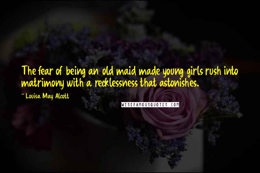 Louisa May Alcott Quotes: The fear of being an old maid made young girls rush into matrimony with a recklessness that astonishes.