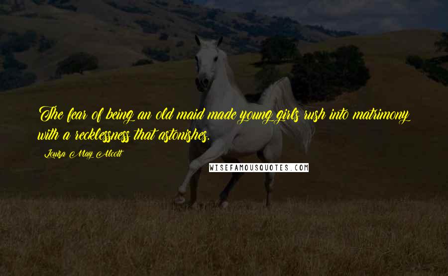 Louisa May Alcott Quotes: The fear of being an old maid made young girls rush into matrimony with a recklessness that astonishes.