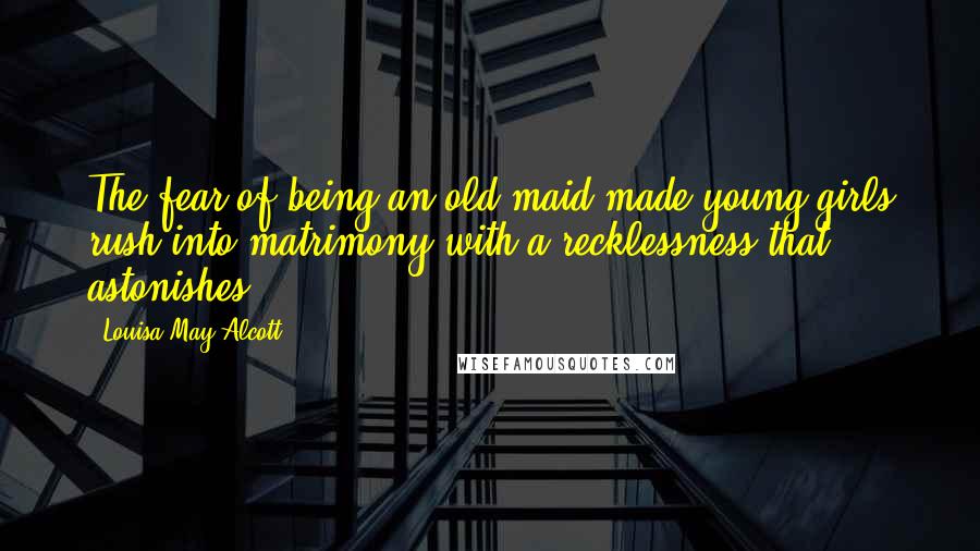 Louisa May Alcott Quotes: The fear of being an old maid made young girls rush into matrimony with a recklessness that astonishes.