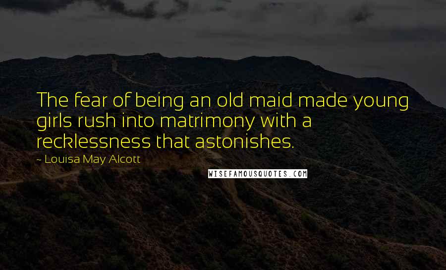 Louisa May Alcott Quotes: The fear of being an old maid made young girls rush into matrimony with a recklessness that astonishes.
