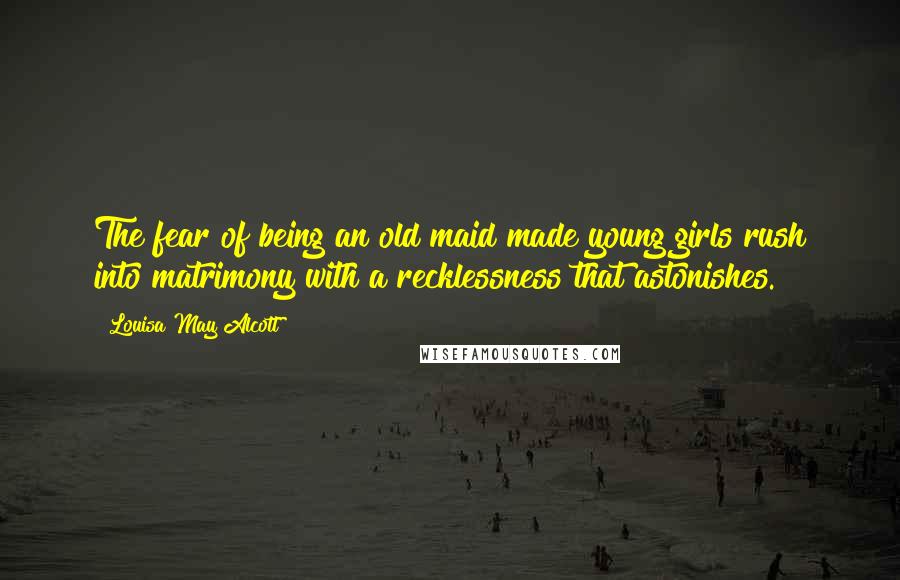 Louisa May Alcott Quotes: The fear of being an old maid made young girls rush into matrimony with a recklessness that astonishes.