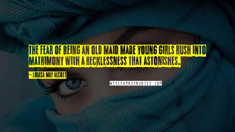 Louisa May Alcott Quotes: The fear of being an old maid made young girls rush into matrimony with a recklessness that astonishes.