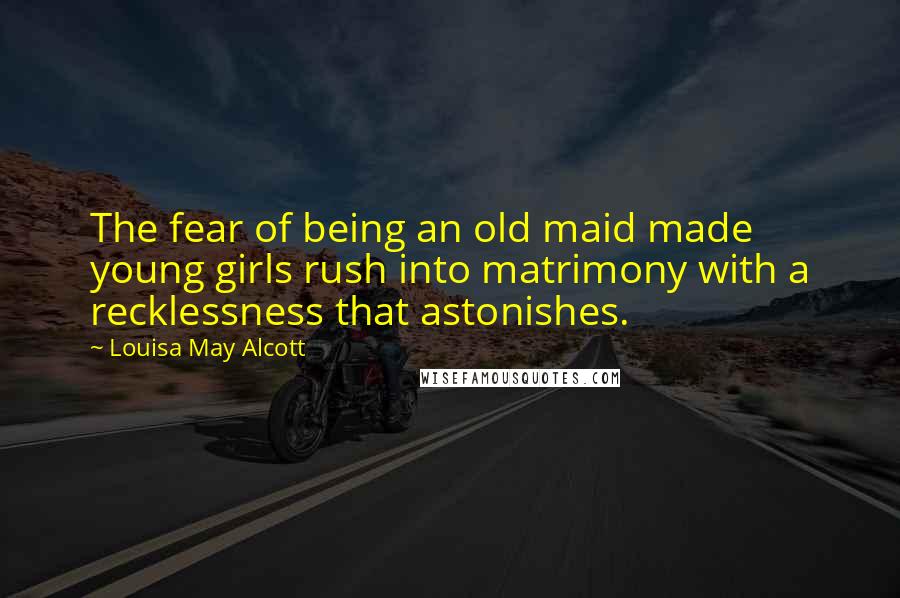 Louisa May Alcott Quotes: The fear of being an old maid made young girls rush into matrimony with a recklessness that astonishes.