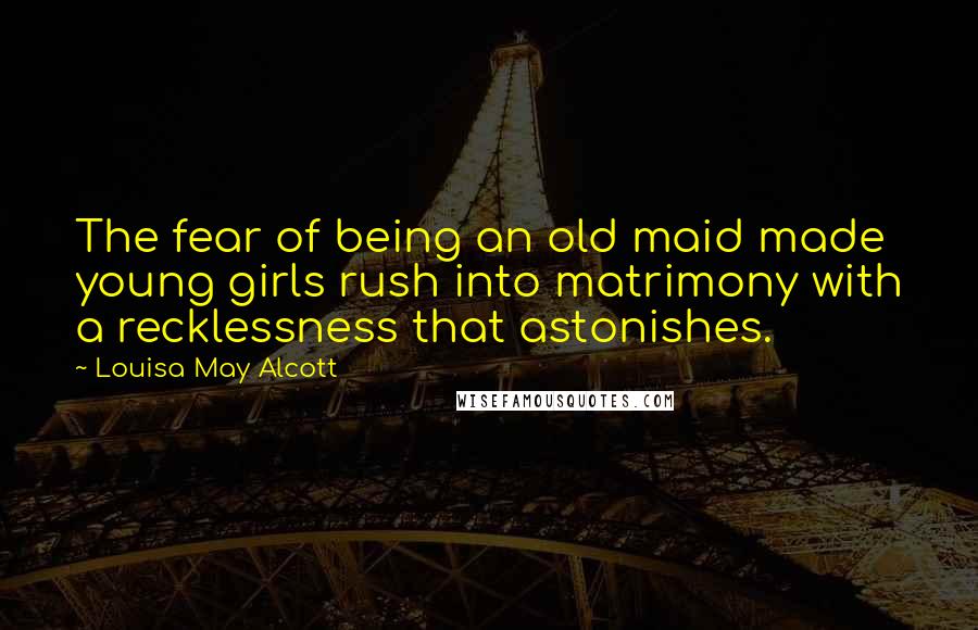 Louisa May Alcott Quotes: The fear of being an old maid made young girls rush into matrimony with a recklessness that astonishes.