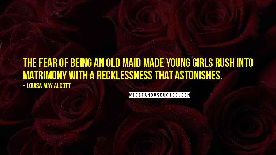 Louisa May Alcott Quotes: The fear of being an old maid made young girls rush into matrimony with a recklessness that astonishes.