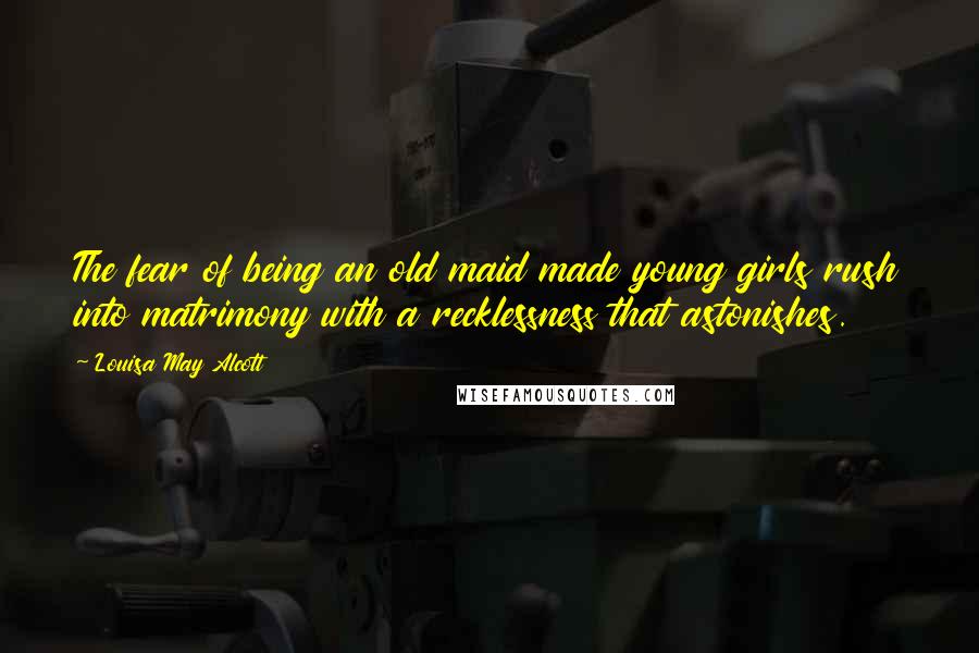 Louisa May Alcott Quotes: The fear of being an old maid made young girls rush into matrimony with a recklessness that astonishes.