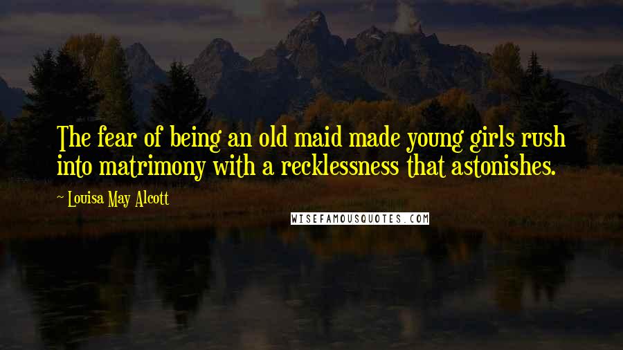 Louisa May Alcott Quotes: The fear of being an old maid made young girls rush into matrimony with a recklessness that astonishes.