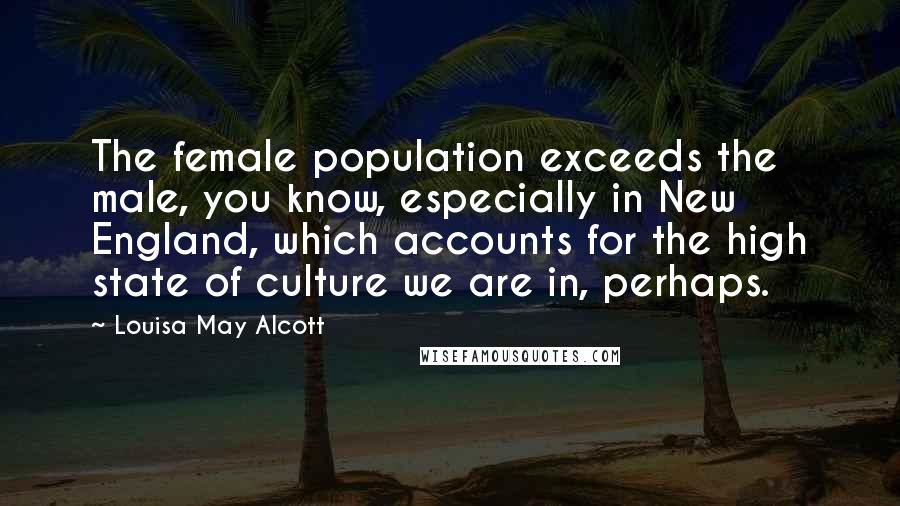 Louisa May Alcott Quotes: The female population exceeds the male, you know, especially in New England, which accounts for the high state of culture we are in, perhaps.