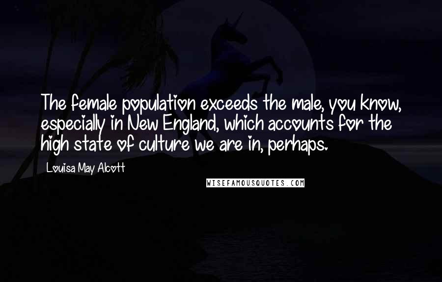 Louisa May Alcott Quotes: The female population exceeds the male, you know, especially in New England, which accounts for the high state of culture we are in, perhaps.