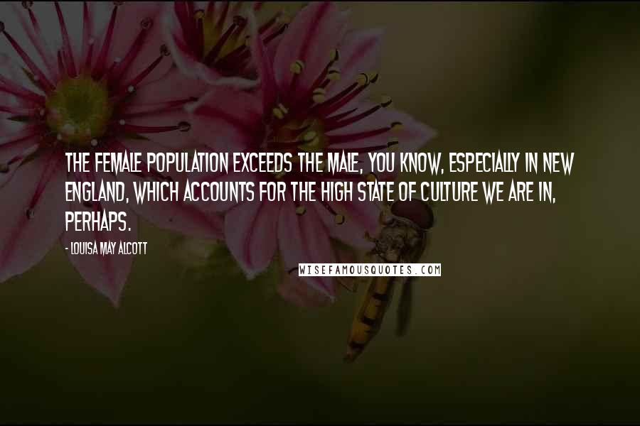 Louisa May Alcott Quotes: The female population exceeds the male, you know, especially in New England, which accounts for the high state of culture we are in, perhaps.