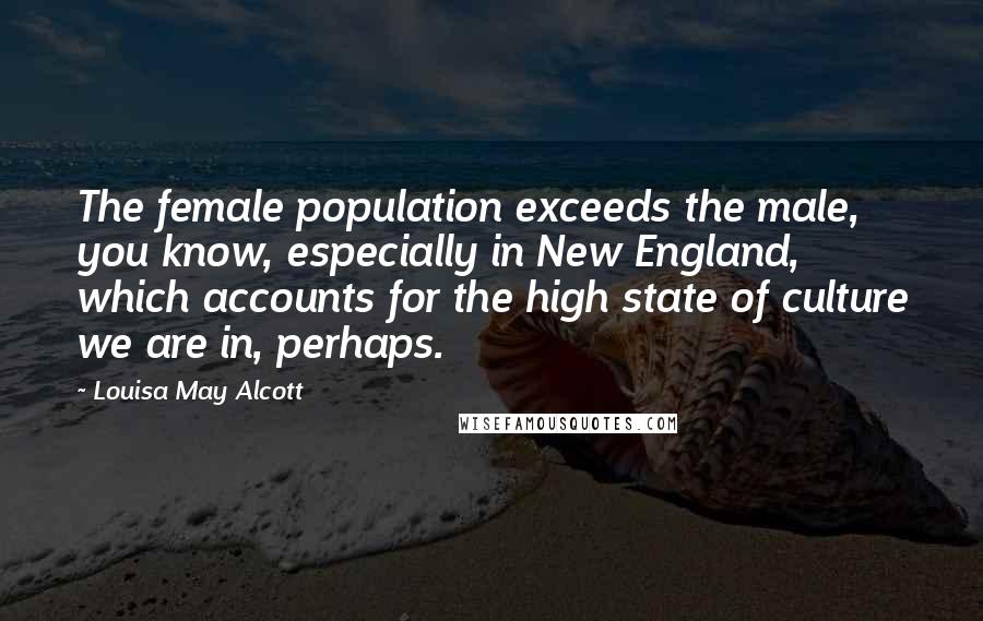 Louisa May Alcott Quotes: The female population exceeds the male, you know, especially in New England, which accounts for the high state of culture we are in, perhaps.