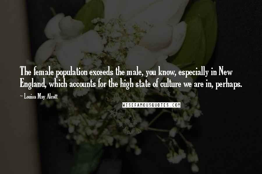 Louisa May Alcott Quotes: The female population exceeds the male, you know, especially in New England, which accounts for the high state of culture we are in, perhaps.