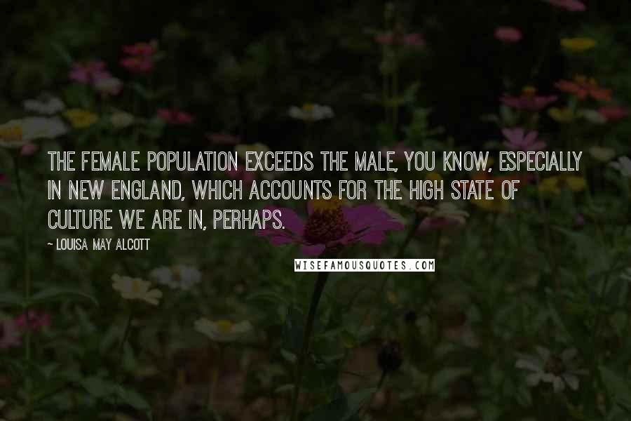 Louisa May Alcott Quotes: The female population exceeds the male, you know, especially in New England, which accounts for the high state of culture we are in, perhaps.