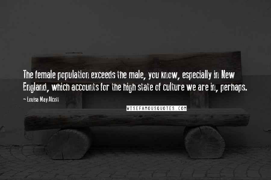 Louisa May Alcott Quotes: The female population exceeds the male, you know, especially in New England, which accounts for the high state of culture we are in, perhaps.