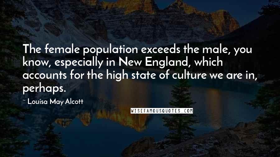 Louisa May Alcott Quotes: The female population exceeds the male, you know, especially in New England, which accounts for the high state of culture we are in, perhaps.