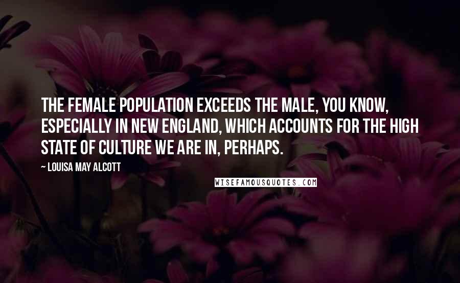 Louisa May Alcott Quotes: The female population exceeds the male, you know, especially in New England, which accounts for the high state of culture we are in, perhaps.