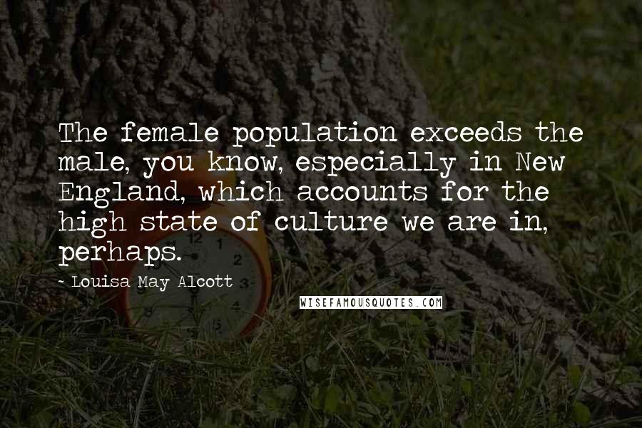 Louisa May Alcott Quotes: The female population exceeds the male, you know, especially in New England, which accounts for the high state of culture we are in, perhaps.