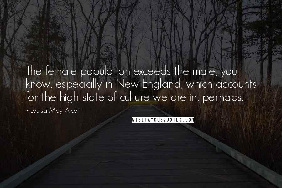 Louisa May Alcott Quotes: The female population exceeds the male, you know, especially in New England, which accounts for the high state of culture we are in, perhaps.