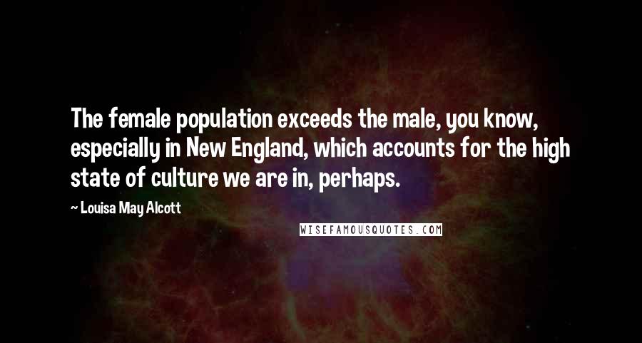 Louisa May Alcott Quotes: The female population exceeds the male, you know, especially in New England, which accounts for the high state of culture we are in, perhaps.