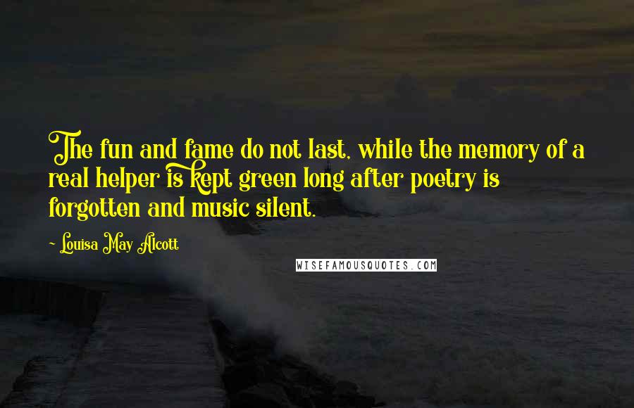 Louisa May Alcott Quotes: The fun and fame do not last, while the memory of a real helper is kept green long after poetry is forgotten and music silent.