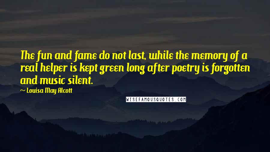 Louisa May Alcott Quotes: The fun and fame do not last, while the memory of a real helper is kept green long after poetry is forgotten and music silent.