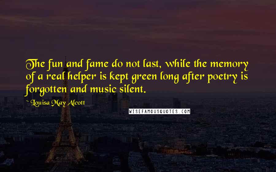 Louisa May Alcott Quotes: The fun and fame do not last, while the memory of a real helper is kept green long after poetry is forgotten and music silent.