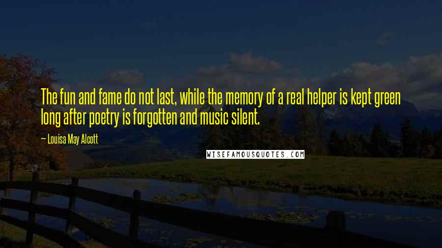 Louisa May Alcott Quotes: The fun and fame do not last, while the memory of a real helper is kept green long after poetry is forgotten and music silent.