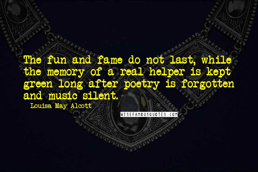 Louisa May Alcott Quotes: The fun and fame do not last, while the memory of a real helper is kept green long after poetry is forgotten and music silent.