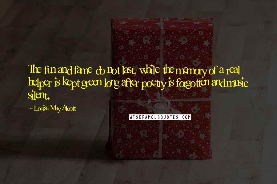 Louisa May Alcott Quotes: The fun and fame do not last, while the memory of a real helper is kept green long after poetry is forgotten and music silent.