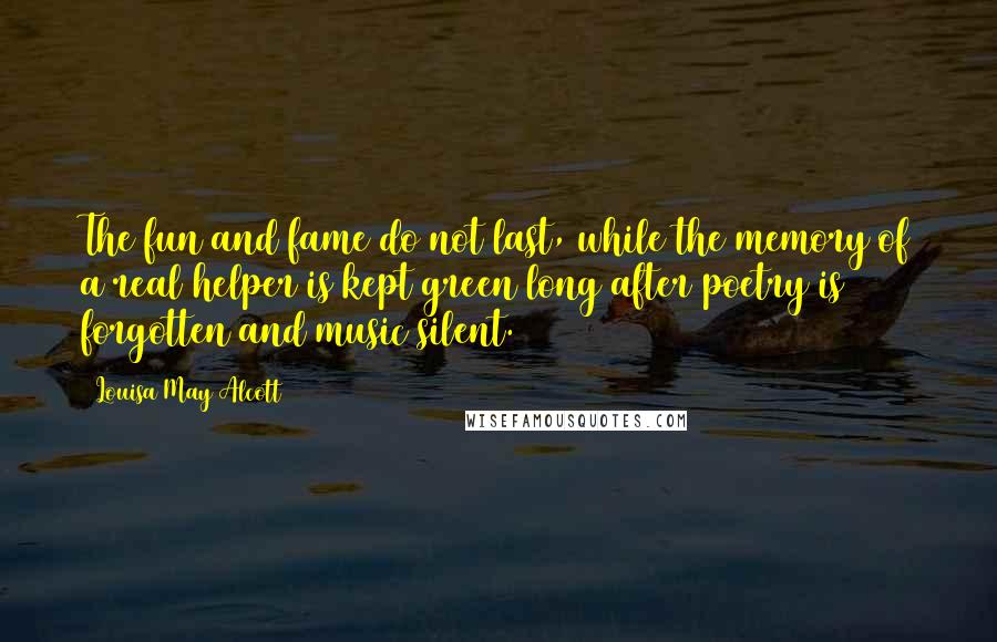 Louisa May Alcott Quotes: The fun and fame do not last, while the memory of a real helper is kept green long after poetry is forgotten and music silent.