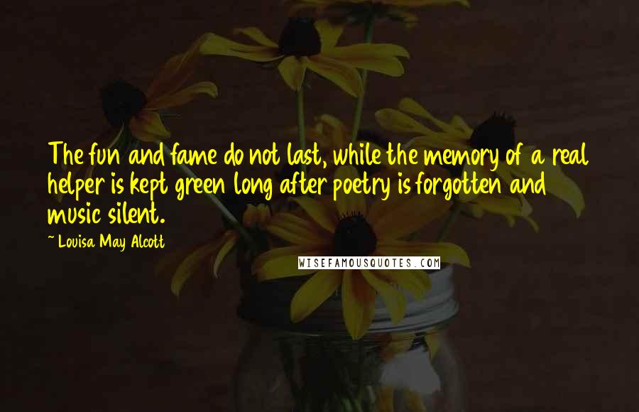 Louisa May Alcott Quotes: The fun and fame do not last, while the memory of a real helper is kept green long after poetry is forgotten and music silent.