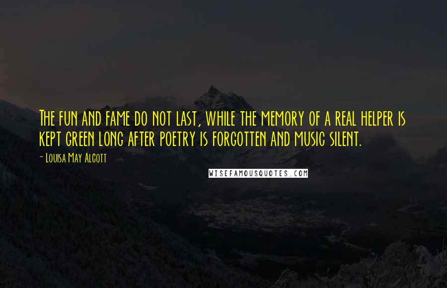 Louisa May Alcott Quotes: The fun and fame do not last, while the memory of a real helper is kept green long after poetry is forgotten and music silent.