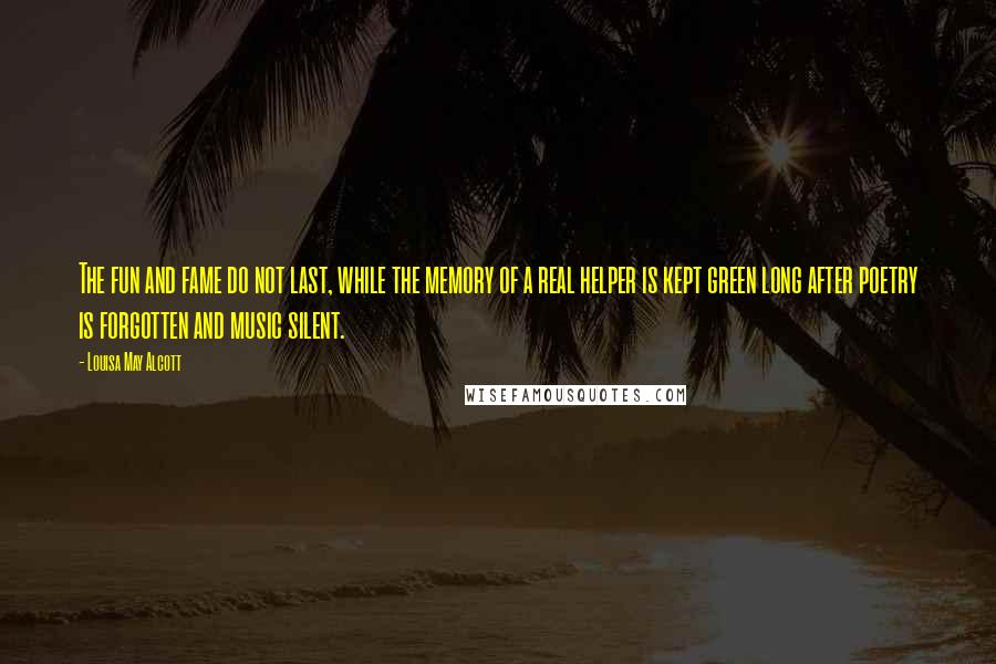 Louisa May Alcott Quotes: The fun and fame do not last, while the memory of a real helper is kept green long after poetry is forgotten and music silent.