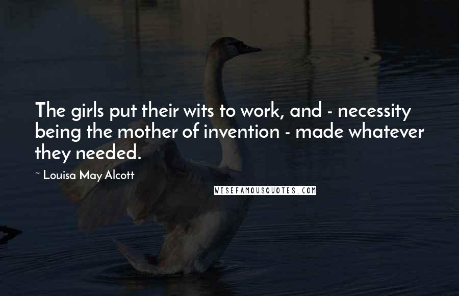 Louisa May Alcott Quotes: The girls put their wits to work, and - necessity being the mother of invention - made whatever they needed.