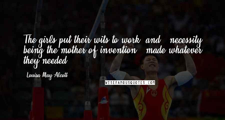Louisa May Alcott Quotes: The girls put their wits to work, and - necessity being the mother of invention - made whatever they needed.