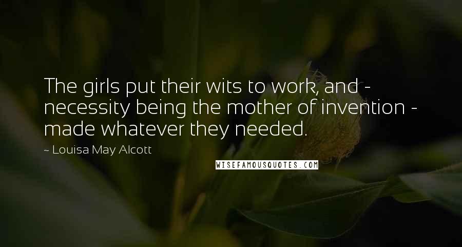 Louisa May Alcott Quotes: The girls put their wits to work, and - necessity being the mother of invention - made whatever they needed.