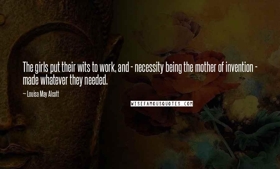 Louisa May Alcott Quotes: The girls put their wits to work, and - necessity being the mother of invention - made whatever they needed.