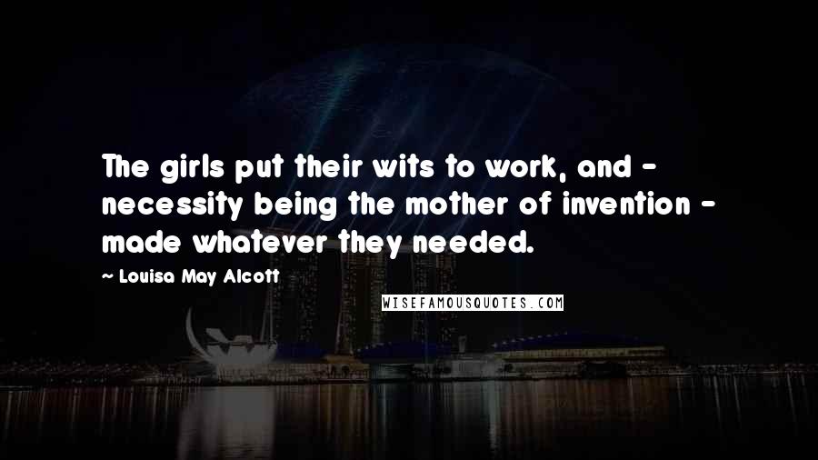 Louisa May Alcott Quotes: The girls put their wits to work, and - necessity being the mother of invention - made whatever they needed.