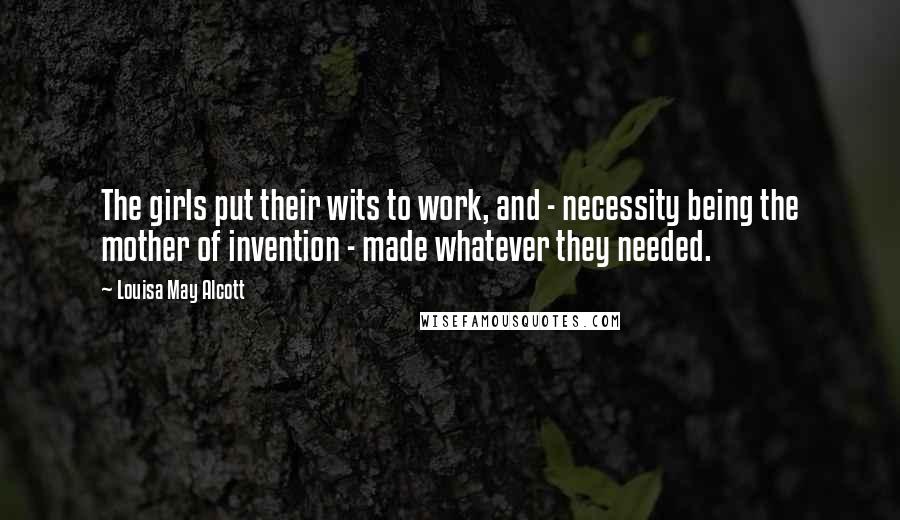 Louisa May Alcott Quotes: The girls put their wits to work, and - necessity being the mother of invention - made whatever they needed.