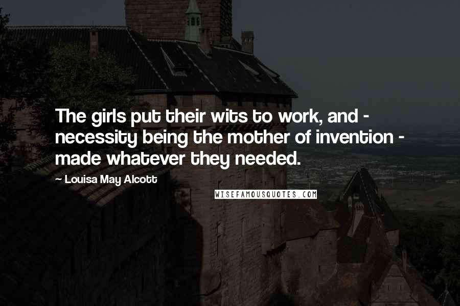 Louisa May Alcott Quotes: The girls put their wits to work, and - necessity being the mother of invention - made whatever they needed.