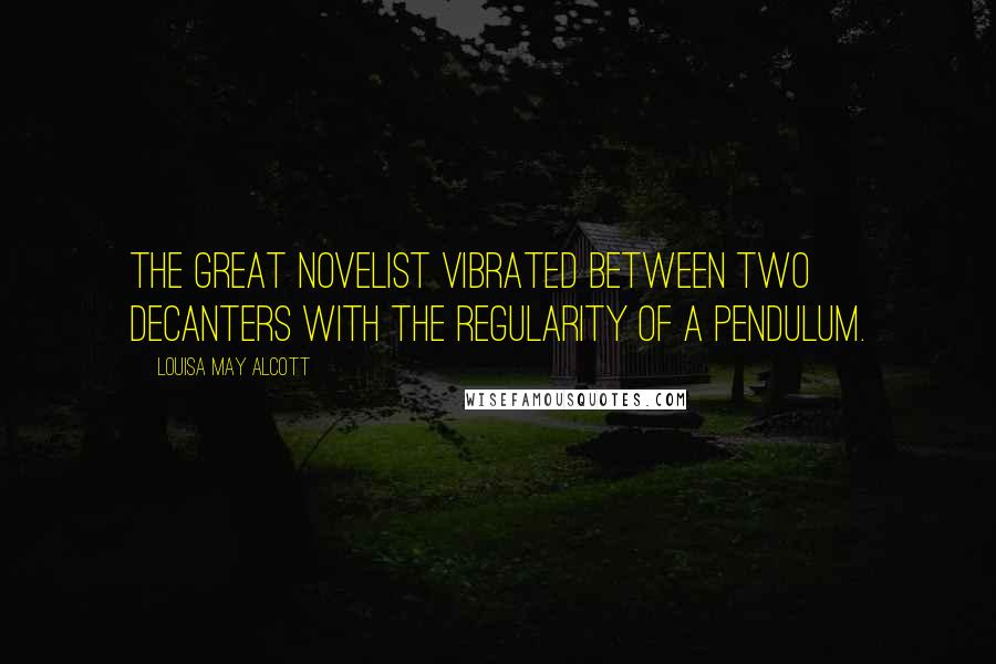Louisa May Alcott Quotes: The great novelist vibrated between two decanters with the regularity of a pendulum.