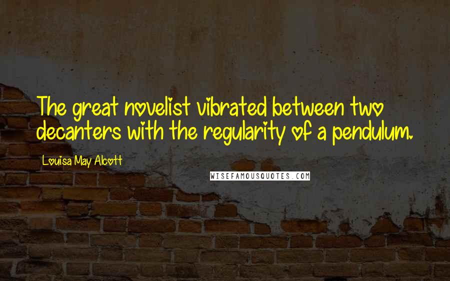 Louisa May Alcott Quotes: The great novelist vibrated between two decanters with the regularity of a pendulum.