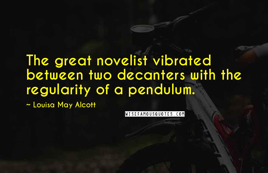 Louisa May Alcott Quotes: The great novelist vibrated between two decanters with the regularity of a pendulum.