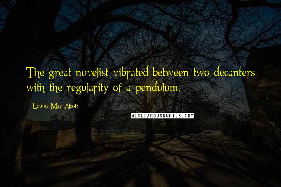 Louisa May Alcott Quotes: The great novelist vibrated between two decanters with the regularity of a pendulum.