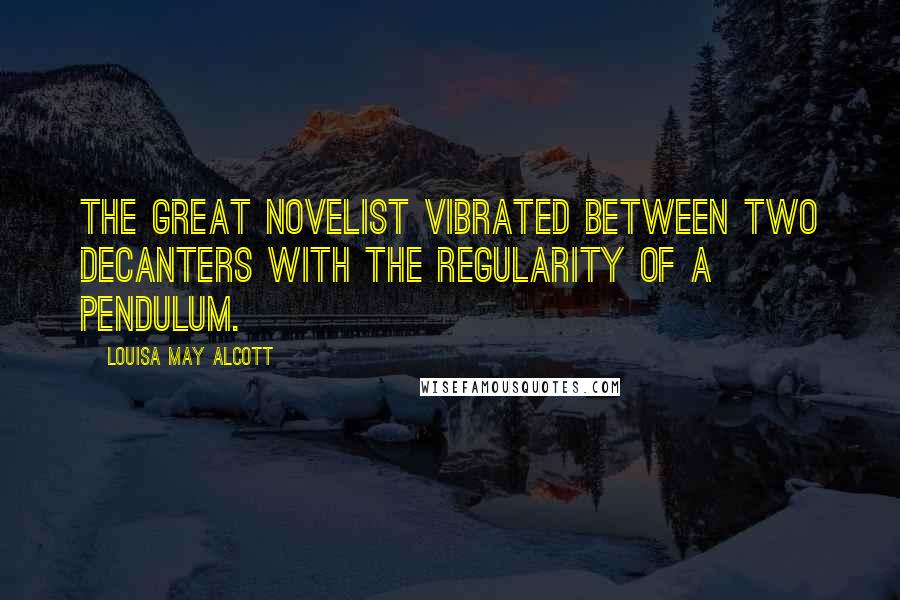 Louisa May Alcott Quotes: The great novelist vibrated between two decanters with the regularity of a pendulum.