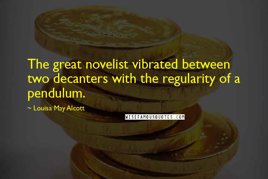 Louisa May Alcott Quotes: The great novelist vibrated between two decanters with the regularity of a pendulum.