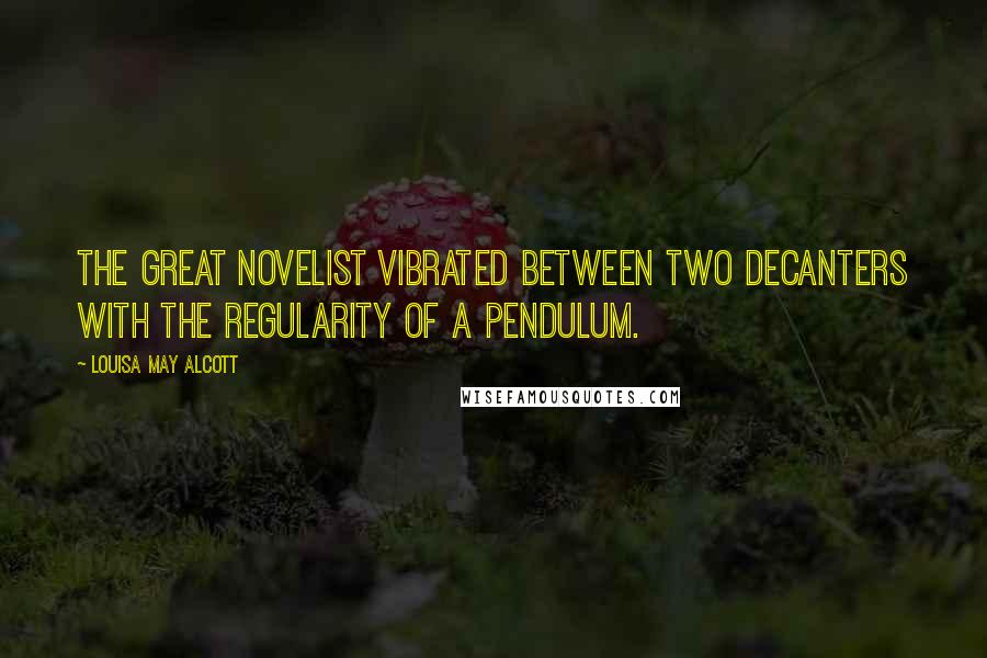 Louisa May Alcott Quotes: The great novelist vibrated between two decanters with the regularity of a pendulum.