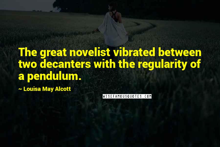 Louisa May Alcott Quotes: The great novelist vibrated between two decanters with the regularity of a pendulum.